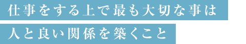 仕事をする上で最も大切なことは人と良い関係を築くこと