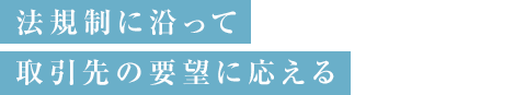 法規制に沿って取引先の要望に応える