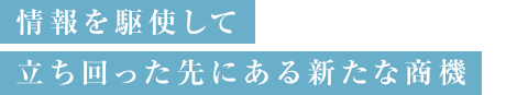 情報を駆使して立ち回った先にある新たな商機