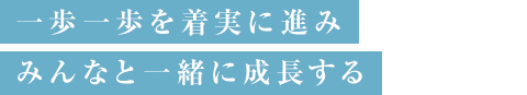 一歩一歩を着実に進みみんなと一緒に成長する