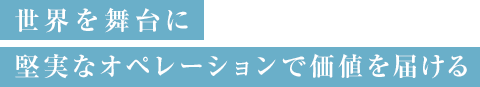世界を舞台に堅実なオペレーションで価値を届ける